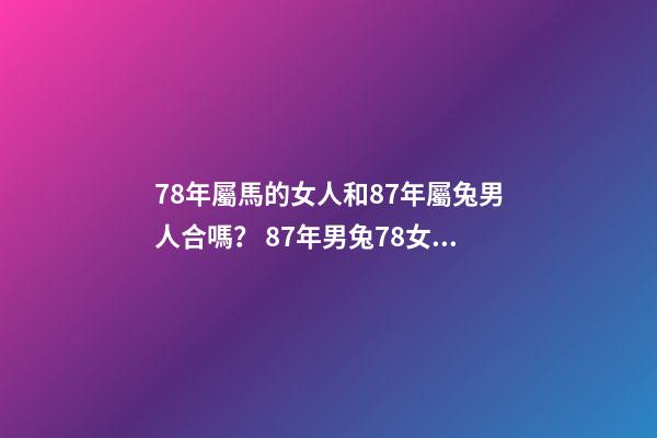 78年屬馬的女人和87年屬兔男人合嗎？ 87年男兔78女馬婚配合適嗎，女78年屬馬和男87年屬兔婚姻能長久嗎-第1張-觀點-玄機派